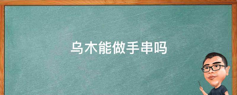 乌木能做手串吗（乌木手串带了什么作用）