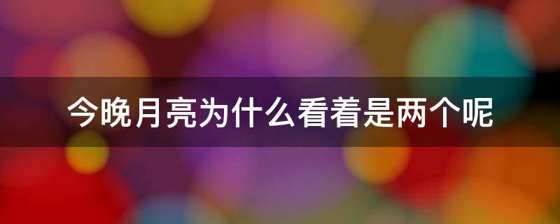 今晚月亮为什么看着是两个呢（今天的月亮有两个）