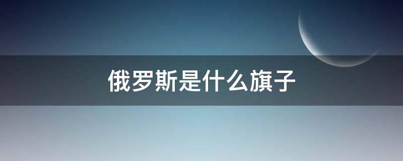 俄罗斯是什么旗子 俄罗斯旗子长什么样