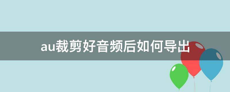 au裁剪好音频后如何导出 au剪好的音频怎么导出