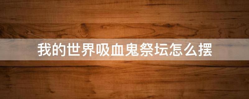 我的世界吸血鬼祭坛怎么摆 我的世界吸血鬼祭坛怎么摆1.12.2