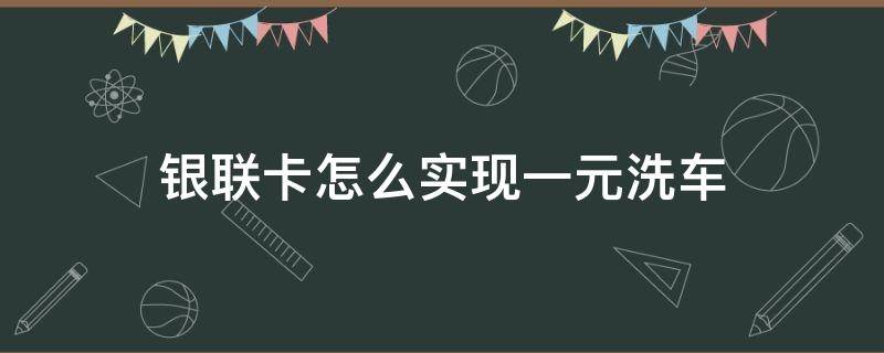 银联卡怎么实现一元洗车（玩转银联卡1元洗车怎么用）