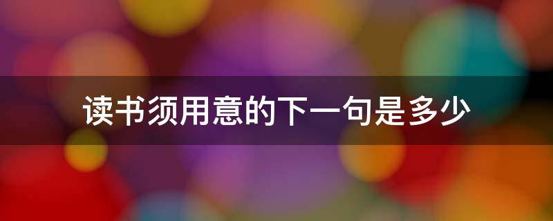 读书须用意的下一句是多少 读书须用意 的下一句是什么