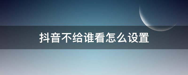抖音不给谁看怎么设置 抖音不给谁看怎么设置回来