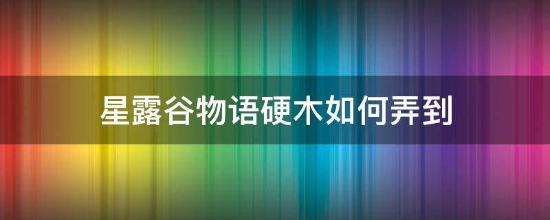 星露谷物语硬木如何弄到 星露谷物语怎么得到硬木