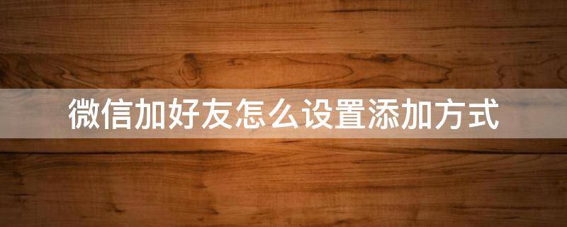 微信加好友怎么设置添加方式（微信如何设置加好友方式）