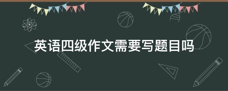 英语四级作文需要写题目吗 四级英语作文需要写题目么