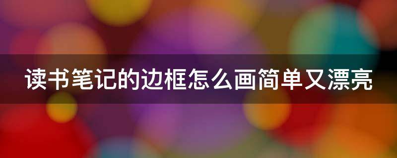 读书笔记的边框怎么画简单又漂亮（读书笔记的边框怎么画简单又漂亮,三年级）