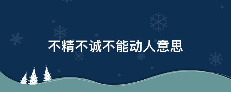 不精不诚不能动人意思 不精不诚不能动人告诉我们什么道理