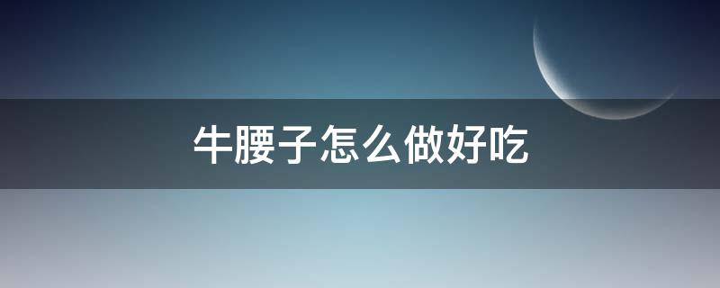 牛腰子怎么做好吃（牛腰子怎么做好吃又营养）