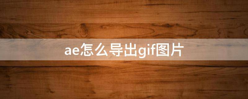 ae怎么导出gif图片（ae如何导出gif的图片）