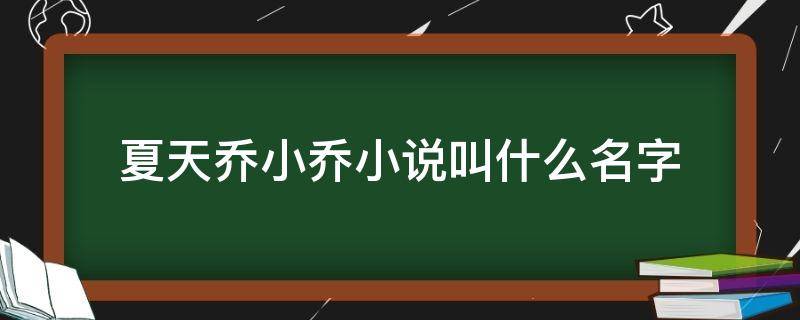 夏天乔小乔小说叫什么名字（夏天乔小乔免费阅读全文免费阅读小说名字）