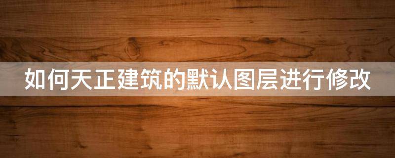如何天正建筑的默认图层进行修改 天正建筑2014如何修改默认