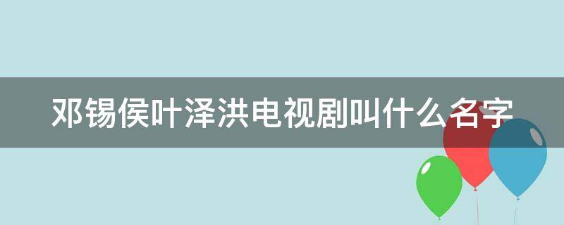 邓锡侯叶泽洪电视剧叫什么名字（邓锡侯简介）