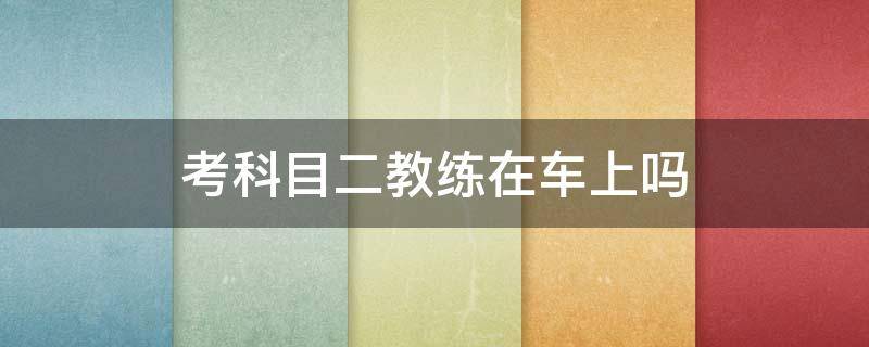 考科目二教练在车上吗 科二考试时车上有教练吗