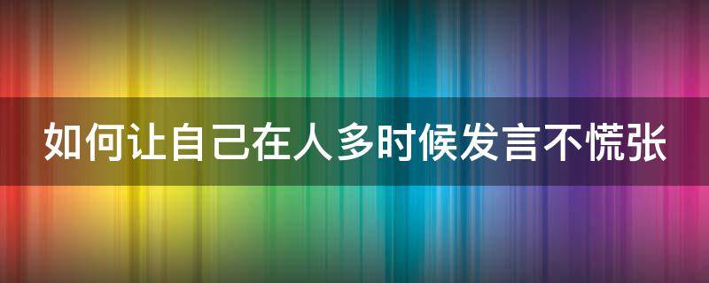 如何让自己在人多时候发言不慌张（如何让自己在人多时候发言不慌张的句子）