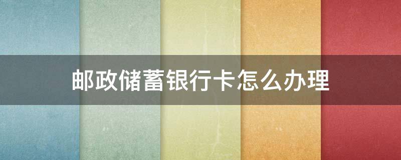 邮政储蓄银行卡怎么办理 中国邮政储蓄银行卡怎么办理