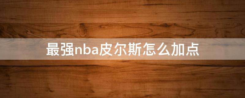最强nba皮尔斯怎么加点 最强nba皮尔斯加点攻略