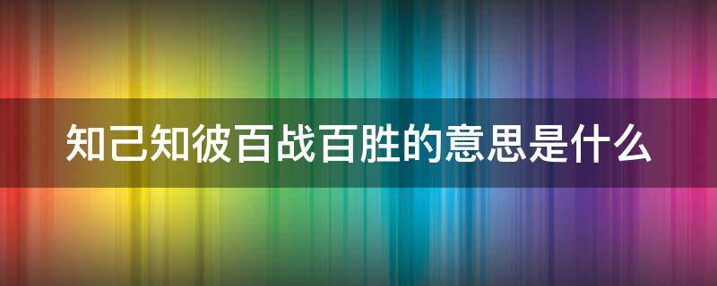 知己知彼百战百胜的意思是什么（知己知彼百战不殆是什么意思）