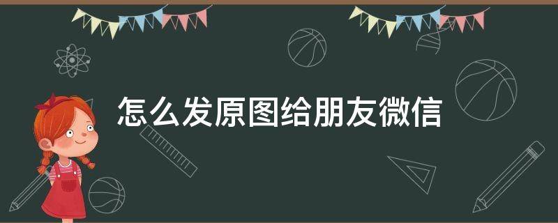 怎么发原图给朋友微信 微信里的图片怎么转发原图给朋友