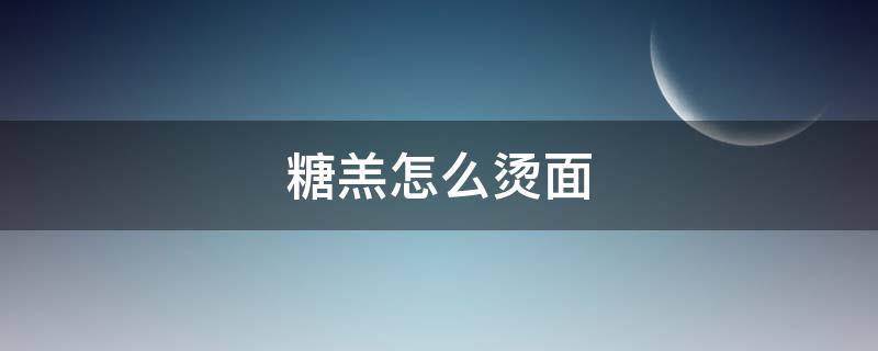 糖羔怎么烫面（炸糖糕面怎么烫的）