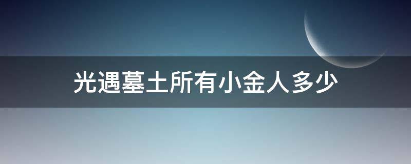 光遇墓土所有小金人多少 光遇墓土小金人16个