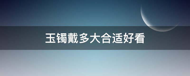 玉镯戴多大合适好看（翡翠手镯戴多大好看）