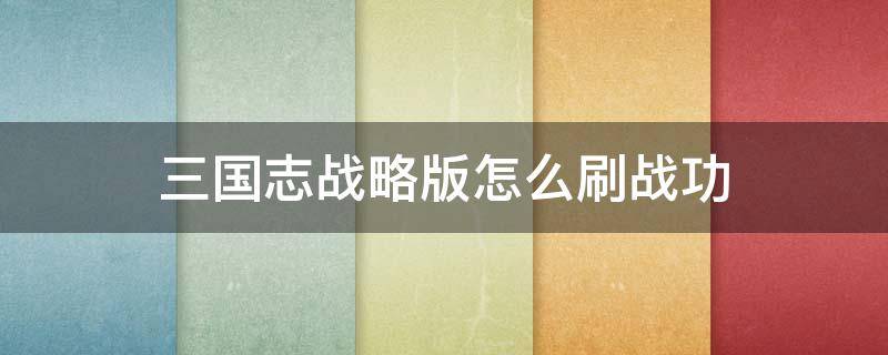 三国志战略版怎么刷战功 三国志战略版战功怎么获得?三国志战略版刷战功技巧