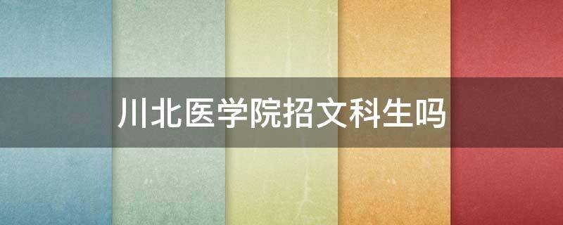 川北医学院招文科生吗 川北医学院收文科生吗