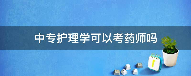 中专护理学可以考药师吗（中专护理专业可以报考药师吗）