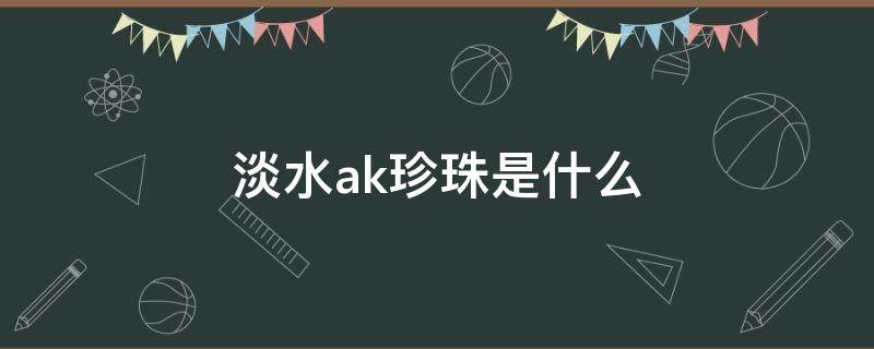 淡水ak珍珠是什么（淡水ak珍珠是什么颜色）