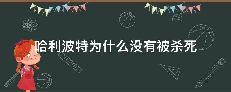 哈利波特为什么没有被杀死 哈利波特为什么没有被杀死伏地魔血