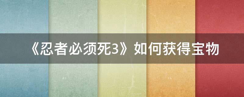 《忍者必须死3》如何获得宝物 忍者必须死3宝物大全图鉴