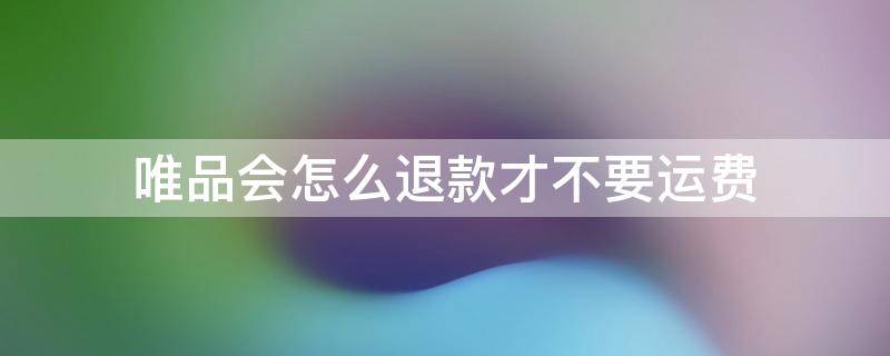 唯品会怎么退款才不要运费 唯品会不退运费吗
