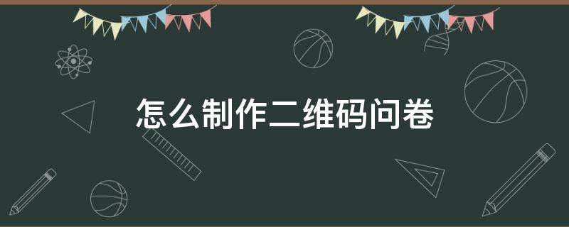 怎么制作二维码问卷 怎么制作二维码问卷星