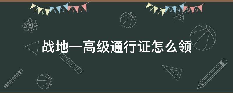 战地一高级通行证怎么领（战地1高级通行证怎么领）