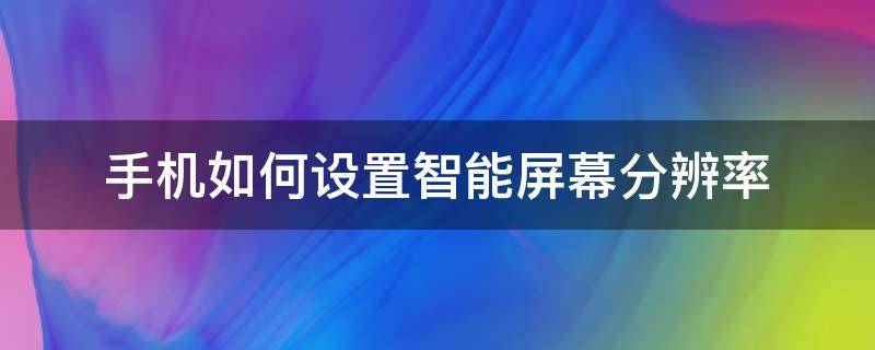 手机如何设置智能屏幕分辨率（手机屏幕分辨率怎么调最合适）