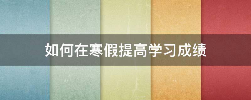 如何在寒假提高学习成绩 寒假让孩子提高成绩的方法