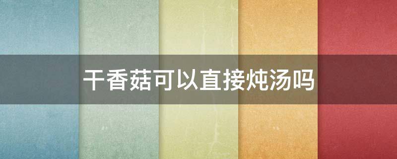 干香菇可以直接炖汤吗 干香菇可以直接炖鸡汤吗