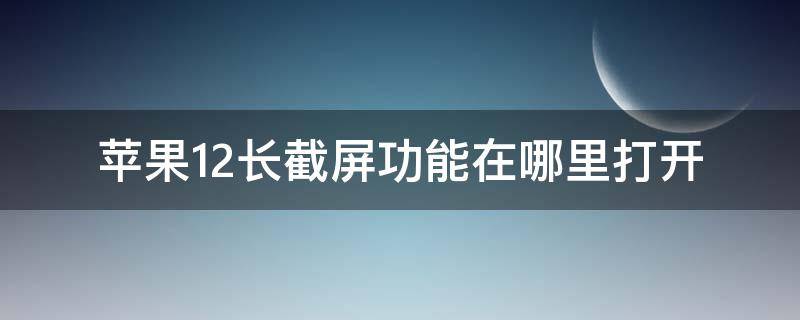 苹果12长截屏功能在哪里打开（苹果12长截屏怎么用）