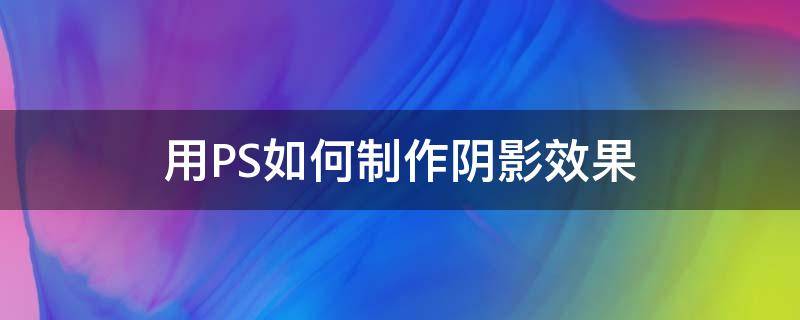 用PS如何制作阴影效果 ps中怎么做阴影效果