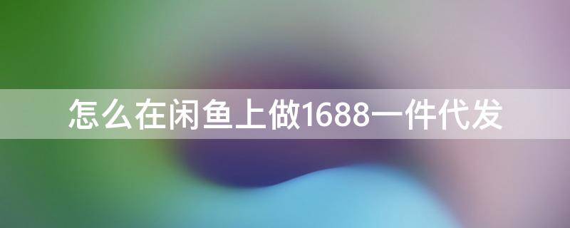 怎么在闲鱼上做1688一件代发 怎么在闲鱼上做1688一件代发视频