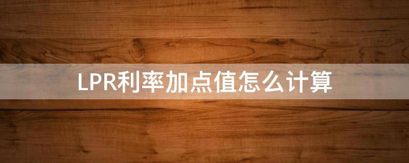 LPR利率加点值怎么计算 lpr基准利率加点怎么算