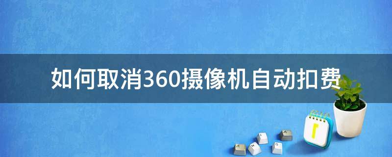 如何取消360摄像机自动扣费（360相机怎么关闭vip自动扣费）