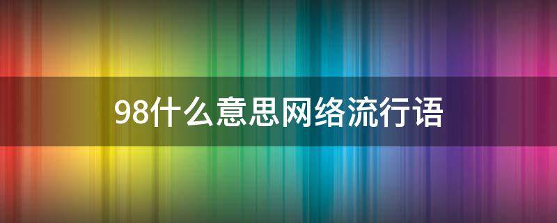 98什么意思网络流行语 98的是什么意思网络用语