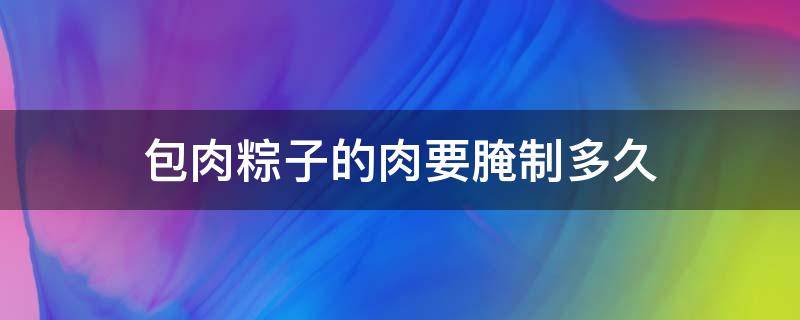 包肉粽子的肉要腌制多久 包肉粽子肉腌多长时间
