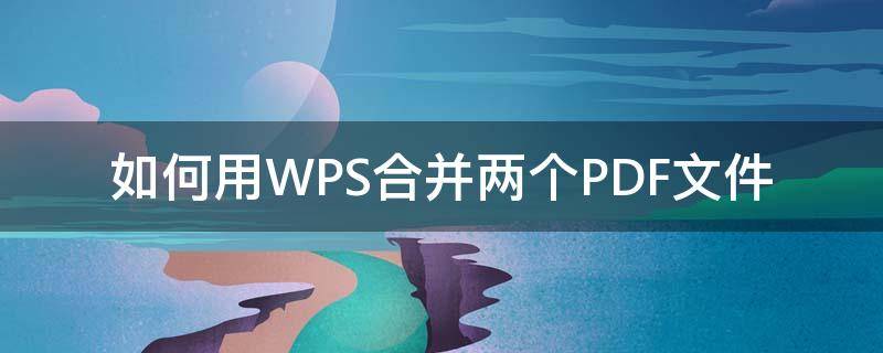 如何用WPS合并两个PDF文件 wps怎么合并两个pdf