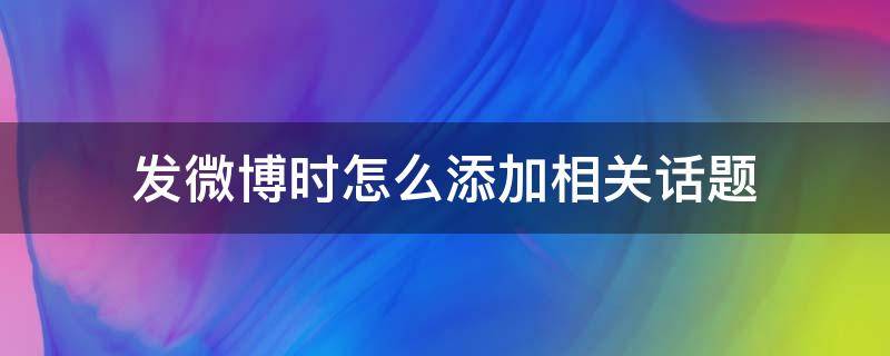 发微博时怎么添加相关话题 微博怎样添加话题