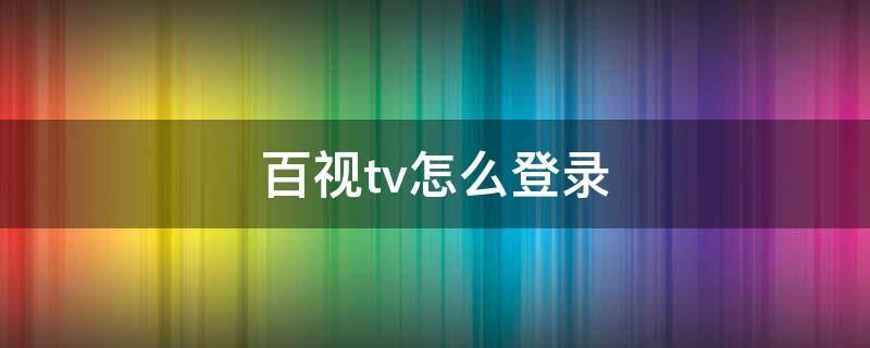 百视tv怎么登录（下载百视tv为什么登录不上）