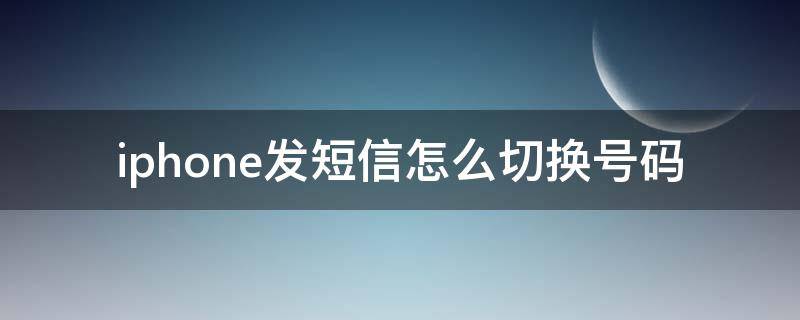iphone发短信怎么切换号码（iphone如何切换发短信的号码）